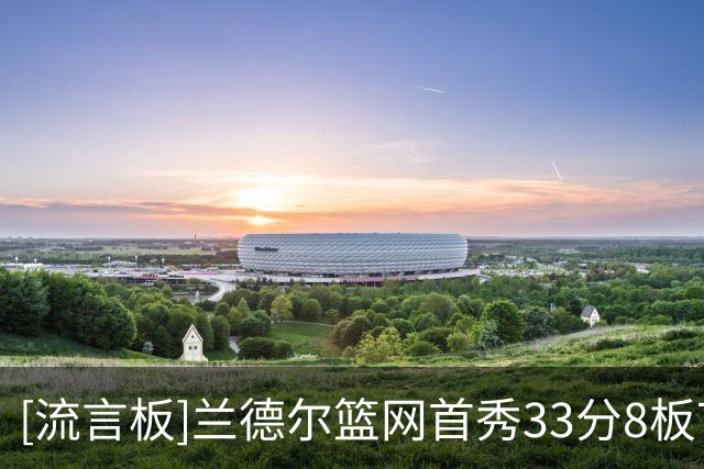 [流言板]兰德尔篮网首秀33分8板7助，比肩欧文哈登